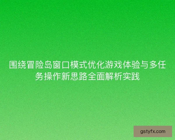 围绕冒险岛窗口模式优化游戏体验与多任务操作新思路全面解析实践