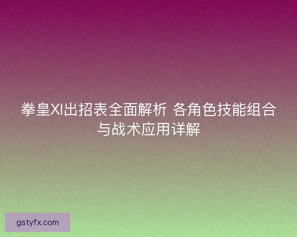拳皇XI出招表全面解析 各角色技能组合与战术应用详解