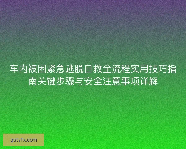 车内被困紧急逃脱自救全流程实用技巧指南关键步骤与安全注意事项详解