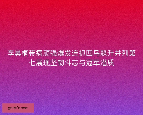 李昊桐带病顽强爆发连抓四鸟飙升并列第七展现坚韧斗志与冠军潜质