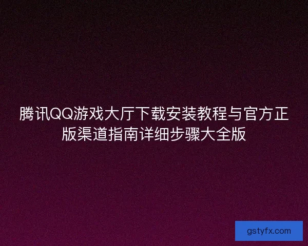 腾讯QQ游戏大厅下载安装教程与官方正版渠道指南详细步骤大全版