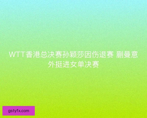 WTT香港总决赛孙颖莎因伤退赛 蒯曼意外挺进女单决赛